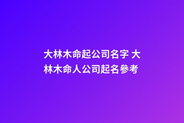 大林木命起公司名字 大林木命人公司起名參考-第1張-公司起名-玄機派